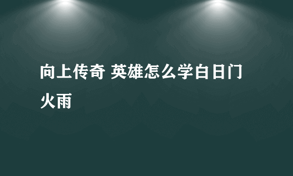 向上传奇 英雄怎么学白日门火雨