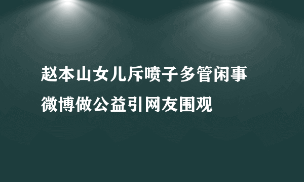 赵本山女儿斥喷子多管闲事 微博做公益引网友围观