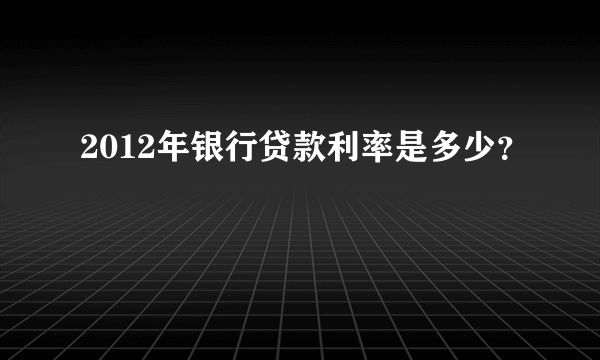 2012年银行贷款利率是多少？