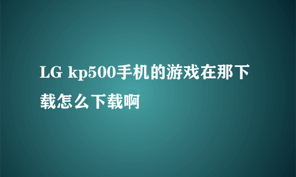 LG kp500手机的游戏在那下载怎么下载啊