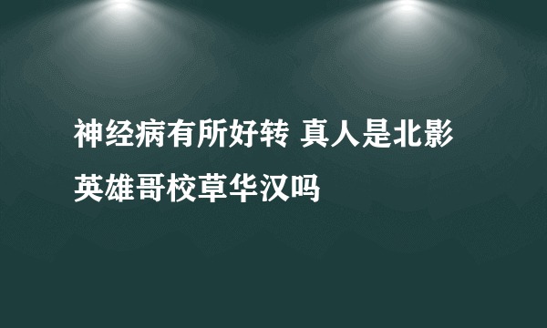 神经病有所好转 真人是北影英雄哥校草华汉吗