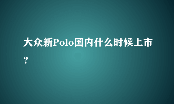 大众新Polo国内什么时候上市？