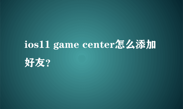 ios11 game center怎么添加好友？