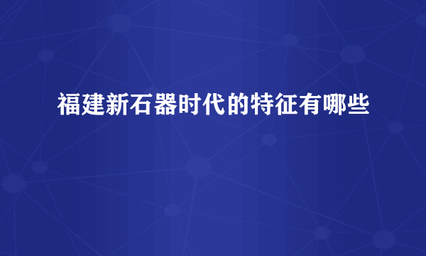 福建新石器时代的特征有哪些