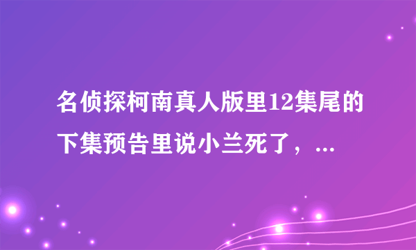 名侦探柯南真人版里12集尾的下集预告里说小兰死了，这是什么情况？