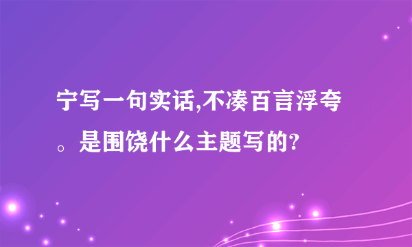 宁写一句实话,不凑百言浮夸。是围饶什么主题写的?