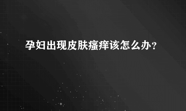 孕妇出现皮肤瘙痒该怎么办？