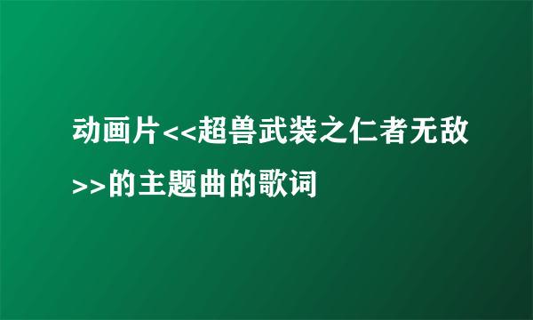 动画片<<超兽武装之仁者无敌>>的主题曲的歌词