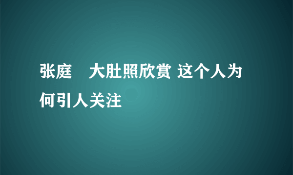 张庭緁大肚照欣赏 这个人为何引人关注