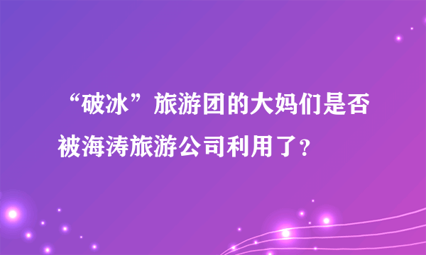 “破冰”旅游团的大妈们是否被海涛旅游公司利用了？