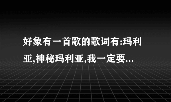 好象有一首歌的歌词有:玛利亚,神秘玛利亚,我一定要找到她`~~~