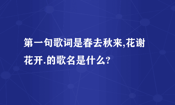 第一句歌词是春去秋来,花谢花开.的歌名是什么?