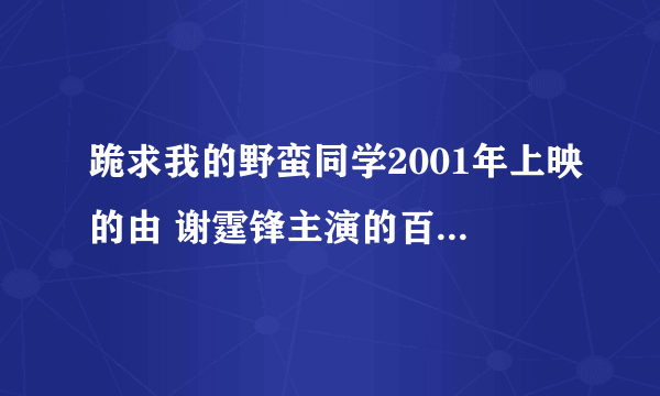 跪求我的野蛮同学2001年上映的由 谢霆锋主演的百度云资源