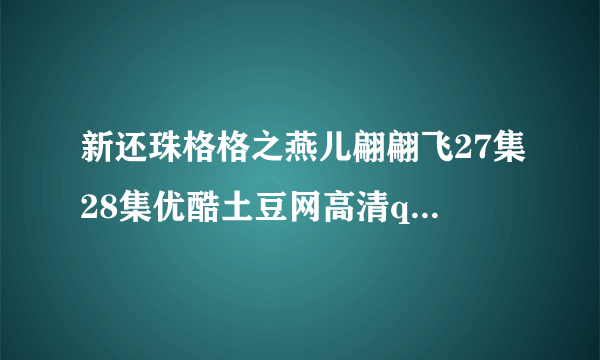 新还珠格格之燕儿翩翩飞27集28集优酷土豆网高清qvod视频播放吗？