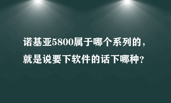 诺基亚5800属于哪个系列的，就是说要下软件的话下哪种？