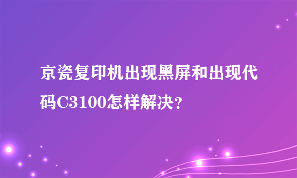 京瓷复印机出现黑屏和出现代码C3100怎样解决？