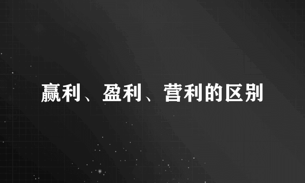 赢利、盈利、营利的区别