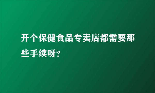 开个保健食品专卖店都需要那些手续呀？