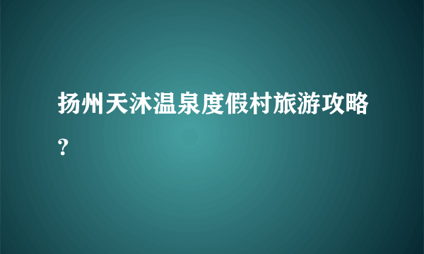 扬州天沐温泉度假村旅游攻略？