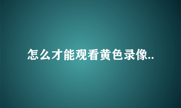 怎么才能观看黄色录像..