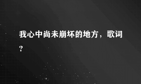 我心中尚未崩坏的地方，歌词？