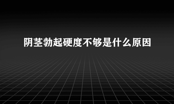 阴茎勃起硬度不够是什么原因