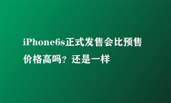 iPhone6s正式发售会比预售价格高吗？还是一样