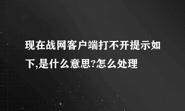 现在战网客户端打不开提示如下,是什么意思?怎么处理