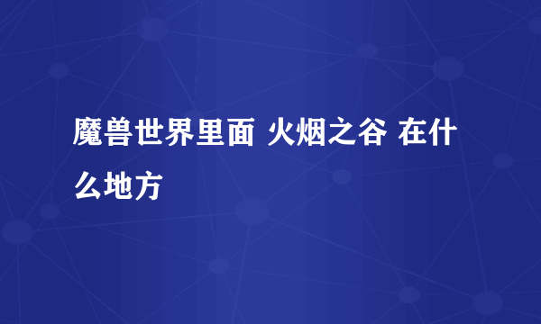 魔兽世界里面 火烟之谷 在什么地方