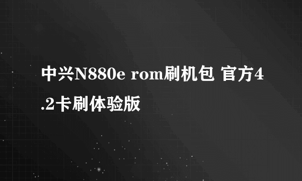 中兴N880e rom刷机包 官方4.2卡刷体验版