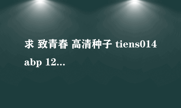 求 致青春 高清种子 tiens014abp 126的 谢谢各位大虾