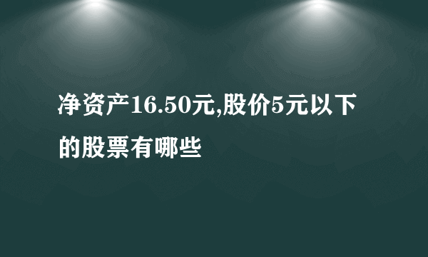 净资产16.50元,股价5元以下的股票有哪些