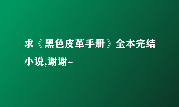 求《黑色皮革手册》全本完结小说,谢谢~