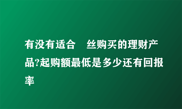 有没有适合屌丝购买的理财产品?起购额最低是多少还有回报率