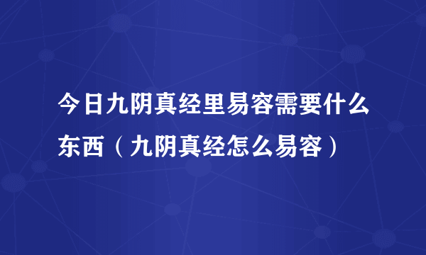 今日九阴真经里易容需要什么东西（九阴真经怎么易容）