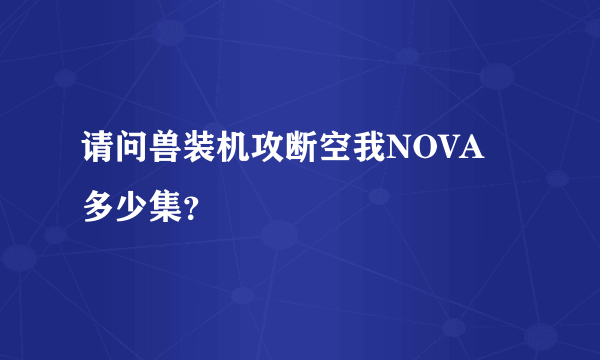 请问兽装机攻断空我NOVA 多少集？