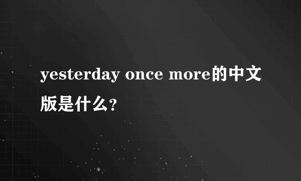 yesterday once more的中文版是什么？