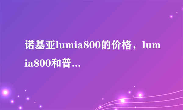 诺基亚lumia800的价格，lumia800和普通800是一款还是有什么区别