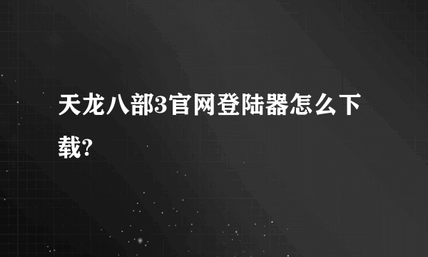 天龙八部3官网登陆器怎么下载?