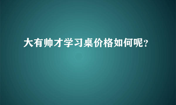 大有帅才学习桌价格如何呢？