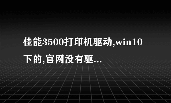 佳能3500打印机驱动,win10下的,官网没有驱动,难道win10下没法使用吗