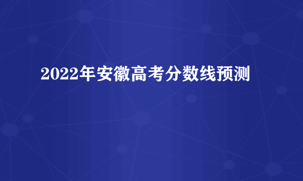 2022年安徽高考分数线预测