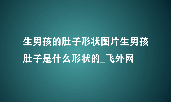 生男孩的肚子形状图片生男孩肚子是什么形状的_飞外网