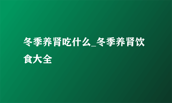 冬季养肾吃什么_冬季养肾饮食大全