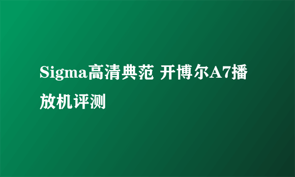 Sigma高清典范 开博尔A7播放机评测