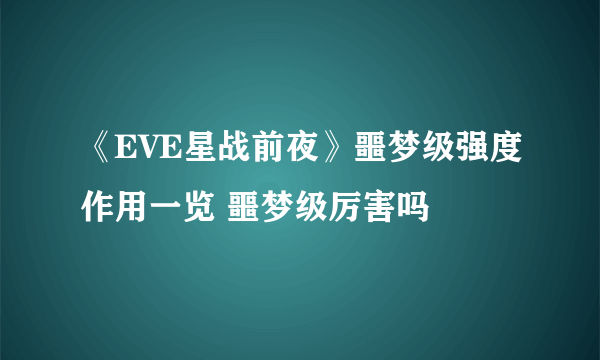 《EVE星战前夜》噩梦级强度作用一览 噩梦级厉害吗