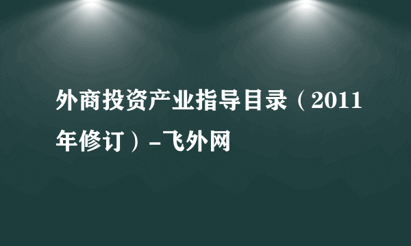 外商投资产业指导目录（2011年修订）-飞外网