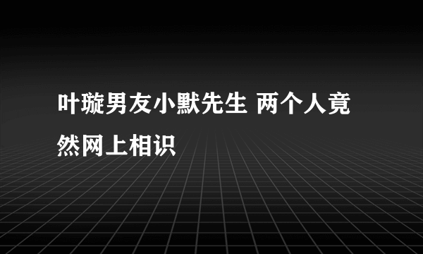 叶璇男友小默先生 两个人竟然网上相识