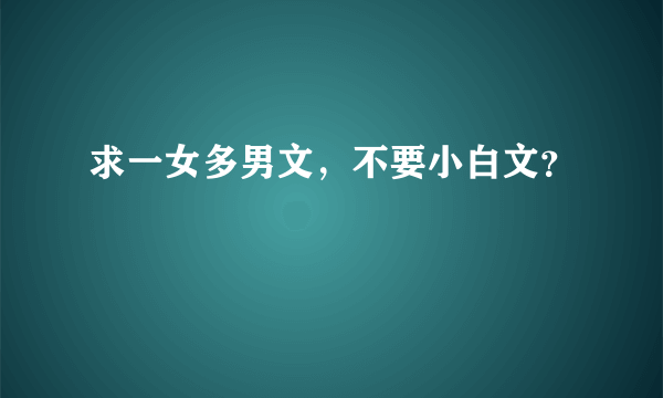 求一女多男文，不要小白文？