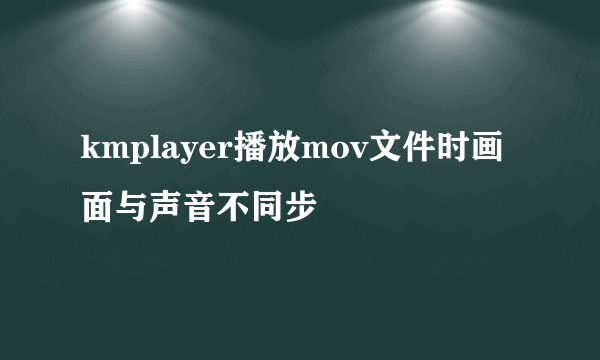 kmplayer播放mov文件时画面与声音不同步